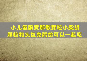 小儿氨酚黄那敏颗粒小柴胡颗粒和头包克肟给可以一起吃