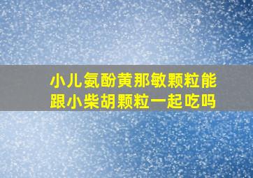 小儿氨酚黄那敏颗粒能跟小柴胡颗粒一起吃吗