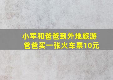 小军和爸爸到外地旅游爸爸买一张火车票10元