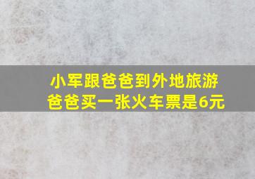 小军跟爸爸到外地旅游爸爸买一张火车票是6元