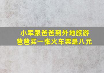 小军跟爸爸到外地旅游爸爸买一张火车票是八元