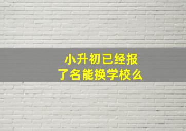 小升初已经报了名能换学校么