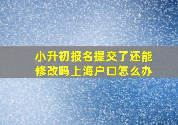 小升初报名提交了还能修改吗上海户口怎么办