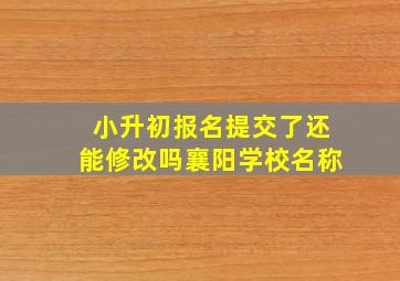 小升初报名提交了还能修改吗襄阳学校名称