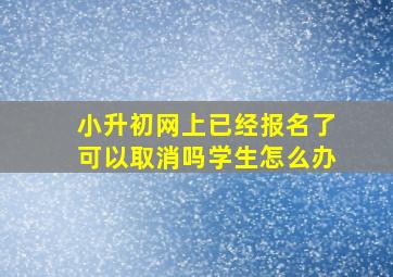 小升初网上已经报名了可以取消吗学生怎么办