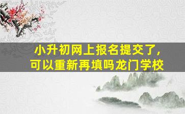 小升初网上报名提交了,可以重新再填吗龙门学校