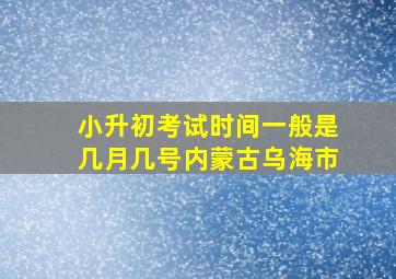 小升初考试时间一般是几月几号内蒙古乌海市