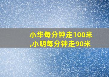 小华每分钟走100米,小明每分钟走90米