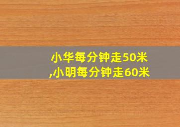 小华每分钟走50米,小明每分钟走60米