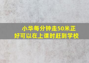 小华每分钟走50米正好可以在上课时赶到学校