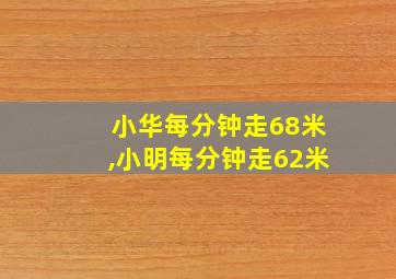 小华每分钟走68米,小明每分钟走62米