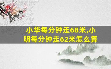 小华每分钟走68米,小明每分钟走62米怎么算