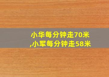 小华每分钟走70米,小军每分钟走58米