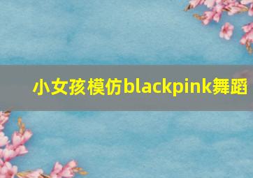 小女孩模仿blackpink舞蹈