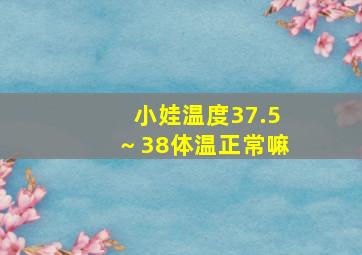 小娃温度37.5～38体温正常嘛