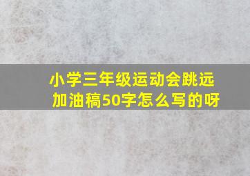 小学三年级运动会跳远加油稿50字怎么写的呀