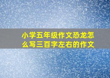 小学五年级作文恐龙怎么写三百字左右的作文