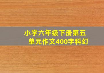 小学六年级下册第五单元作文400字科幻