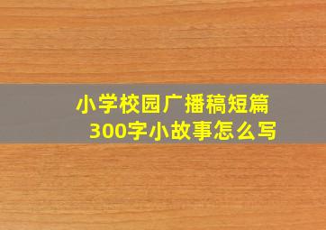 小学校园广播稿短篇300字小故事怎么写