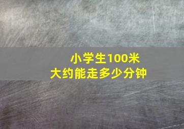 小学生100米大约能走多少分钟