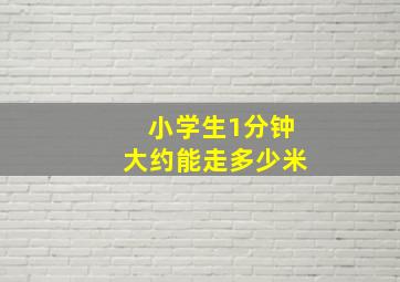 小学生1分钟大约能走多少米