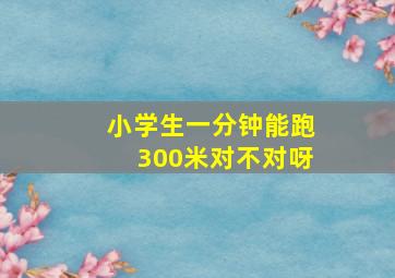 小学生一分钟能跑300米对不对呀