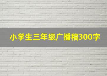 小学生三年级广播稿300字