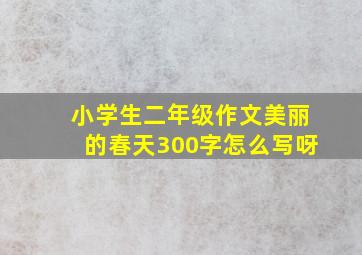 小学生二年级作文美丽的春天300字怎么写呀