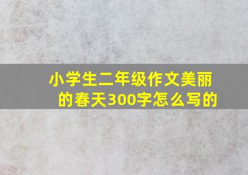 小学生二年级作文美丽的春天300字怎么写的