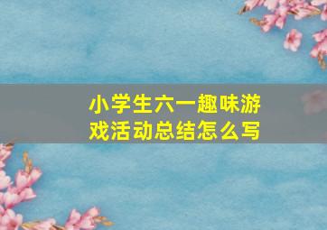 小学生六一趣味游戏活动总结怎么写