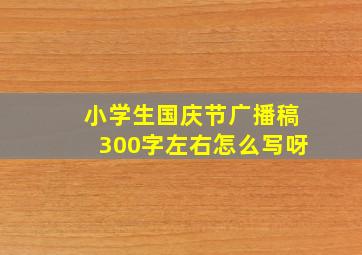 小学生国庆节广播稿300字左右怎么写呀