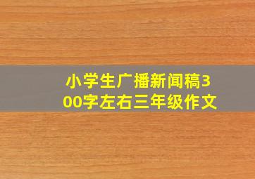 小学生广播新闻稿300字左右三年级作文