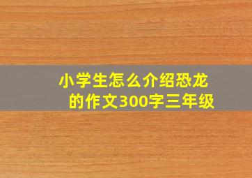 小学生怎么介绍恐龙的作文300字三年级