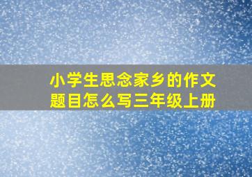 小学生思念家乡的作文题目怎么写三年级上册