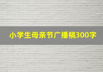 小学生母亲节广播稿300字