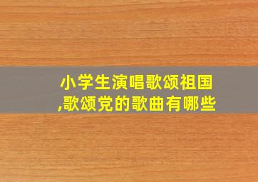 小学生演唱歌颂祖国,歌颂党的歌曲有哪些