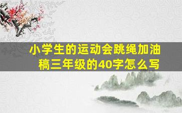 小学生的运动会跳绳加油稿三年级的40字怎么写