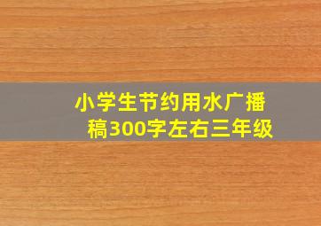 小学生节约用水广播稿300字左右三年级