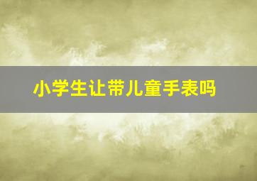 小学生让带儿童手表吗