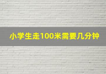 小学生走100米需要几分钟