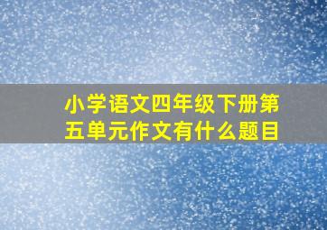 小学语文四年级下册第五单元作文有什么题目