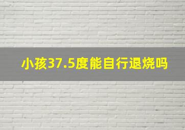 小孩37.5度能自行退烧吗