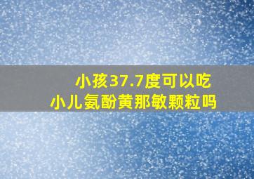 小孩37.7度可以吃小儿氨酚黄那敏颗粒吗