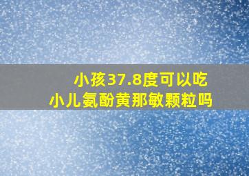 小孩37.8度可以吃小儿氨酚黄那敏颗粒吗