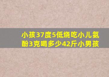 小孩37度5低烧吃小儿氨酚3克喝多少42斤小男孩