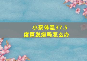 小孩体温37.5度算发烧吗怎么办