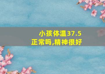 小孩体温37.5正常吗,精神很好