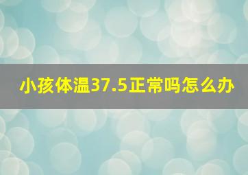 小孩体温37.5正常吗怎么办