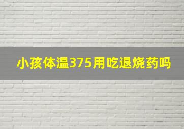 小孩体温375用吃退烧药吗