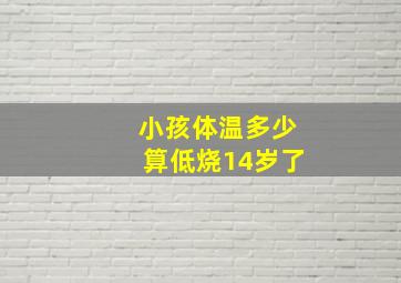 小孩体温多少算低烧14岁了